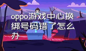 oppo游戏中心换绑号码错了怎么办