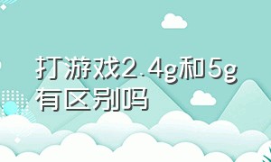 打游戏2.4g和5g有区别吗