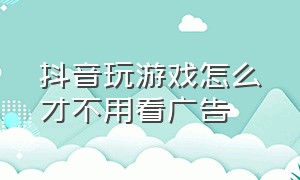 抖音玩游戏怎么才不用看广告