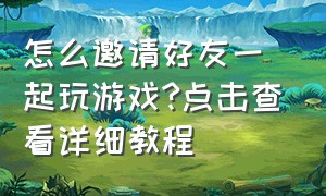 怎么邀请好友一起玩游戏?点击查看详细教程