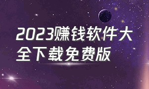 2023赚钱软件大全下载免费版