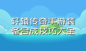 轩辕传奇手游装备合成技巧大全