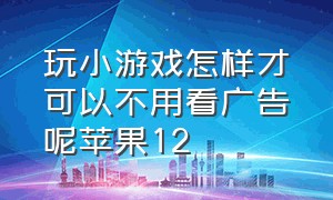 玩小游戏怎样才可以不用看广告呢苹果12