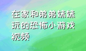 在家和弟弟妹妹玩的恐怖小游戏视频