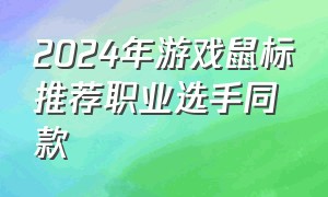 2024年游戏鼠标推荐职业选手同款