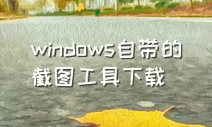 windows自带的截图工具下载