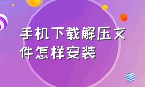 手机下载解压文件怎样安装