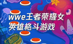 wwe王者荣耀女英雄格斗游戏