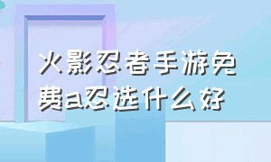 火影忍者手游免费a忍选什么好