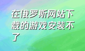 在俄罗斯网站下载的游戏安装不了