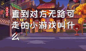 直到对方无路可走的小游戏叫什么