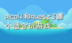 pico4和quest3哪个适合玩游戏