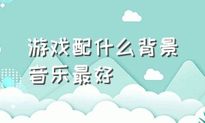 游戏配什么背景音乐最好