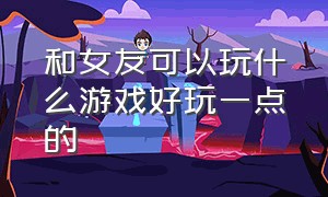 和女友可以玩什么游戏好玩一点的