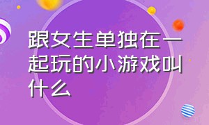 跟女生单独在一起玩的小游戏叫什么