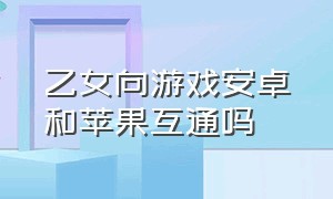 乙女向游戏安卓和苹果互通吗