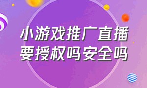 小游戏推广直播要授权吗安全吗