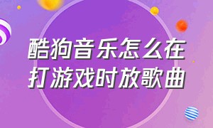 酷狗音乐怎么在打游戏时放歌曲