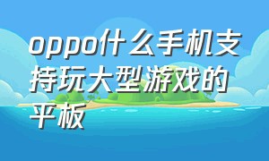 oppo什么手机支持玩大型游戏的平板