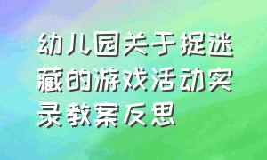 幼儿园关于捉迷藏的游戏活动实录教案反思