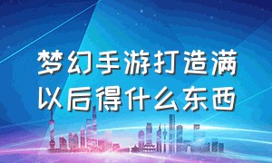 梦幻手游打造满以后得什么东西