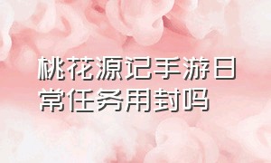 桃花源记手游日常任务用封吗