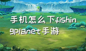 手机怎么下fishingplanet手游