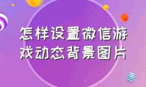 怎样设置微信游戏动态背景图片