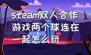 steam双人合作游戏两个球连在一起怎么玩