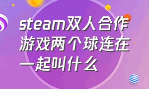 steam双人合作游戏两个球连在一起叫什么