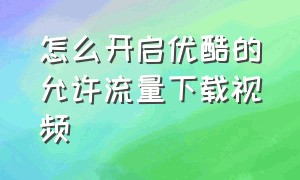 怎么开启优酷的允许流量下载视频