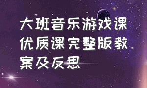 大班音乐游戏课优质课完整版教案及反思