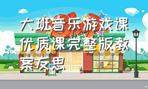 大班音乐游戏课优质课完整版教案反思