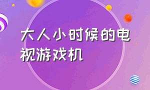 大人小时候的电视游戏机