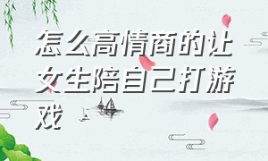 怎么高情商的让女生陪自己打游戏