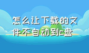 怎么让下载的文件不自动到c盘