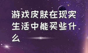 游戏皮肤在现实生活中能买些什么