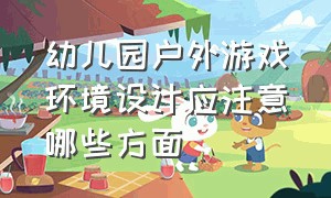 幼儿园户外游戏环境设计应注意哪些方面