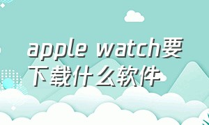 apple watch要下载什么软件