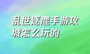 乱世逐鹿手游攻城怎么玩的