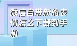 微信自带新的表情怎么下载到手机