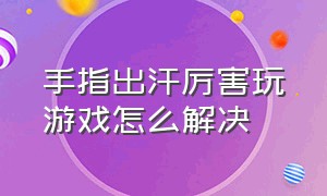 手指出汗厉害玩游戏怎么解决