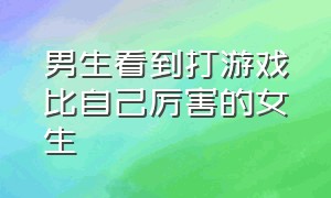 男生看到打游戏比自己厉害的女生