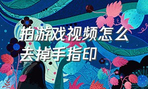 拍游戏视频怎么去掉手指印