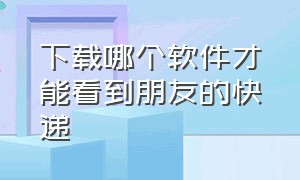 下载哪个软件才能看到朋友的快递