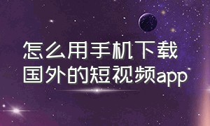 怎么用手机下载国外的短视频app