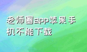 老师圈app苹果手机不能下载