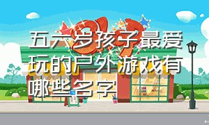 五六岁孩子最爱玩的户外游戏有哪些名字