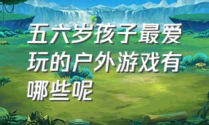 五六岁孩子最爱玩的户外游戏有哪些呢