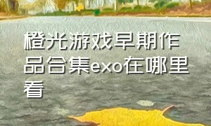 橙光游戏早期作品合集exo在哪里看